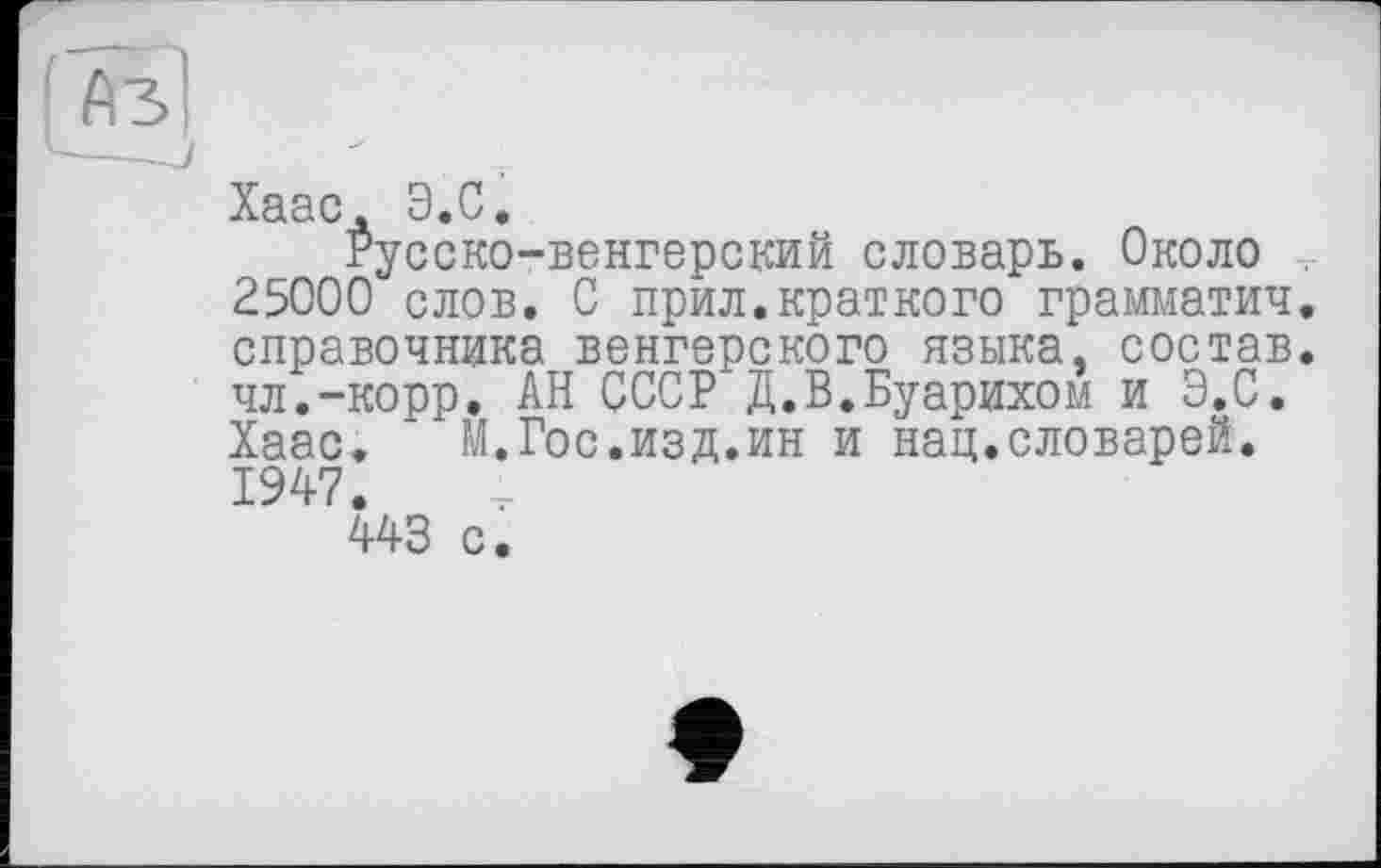 ﻿Хаас. Э.С.
Русско-венгерский словарь. Около . 25000 слов. 0 прил.краткого грамматич. справочника венгерского языка, состав, чл.-корр. АН СССР Д.В.Буарихом и Э.С. Хаас. М.Гос.изд.ин и нац.словарей. 1947.
443 с.